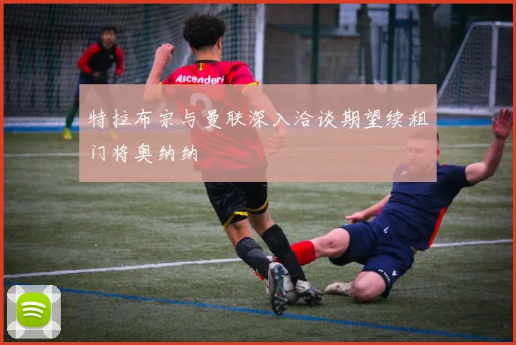 特拉布宗与曼联深入洽谈期望续租门将奥纳纳