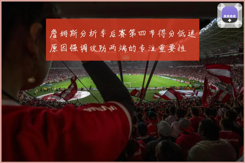 詹姆斯分析季后赛第四节得分低迷原因强调攻防两端的专注重要性