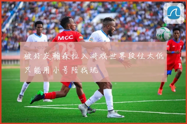 被好友瀚森拉入游戏世界段位太低只能用小号陪我玩
