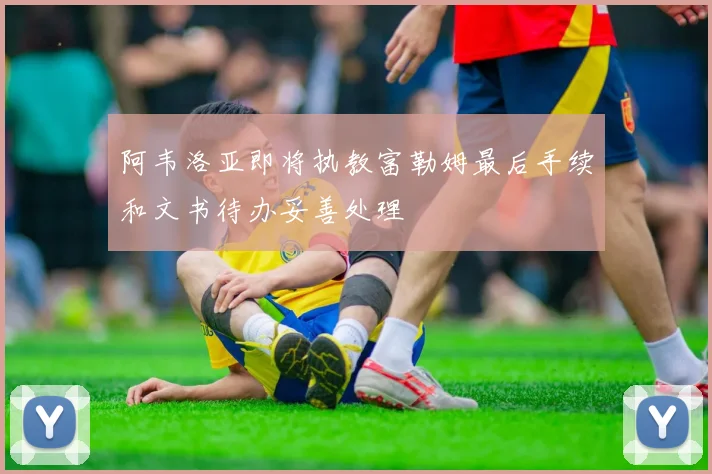 阿韦洛亚即将执教富勒姆最后手续和文书待办妥善处理