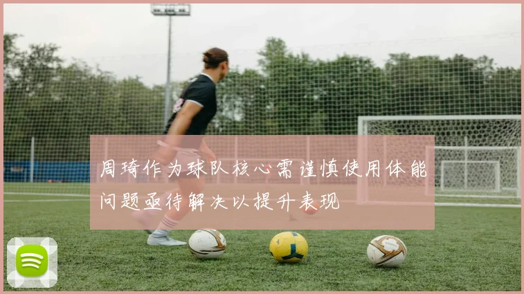 周琦作为球队核心需谨慎使用体能问题亟待解决以提升表现