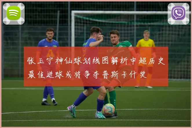 张玉宁神仙球划线图解析中超历史最佳进球或将争夺普斯卡什奖