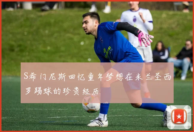 S希门尼斯回忆童年梦想在米兰圣西罗踢球的珍贵经历