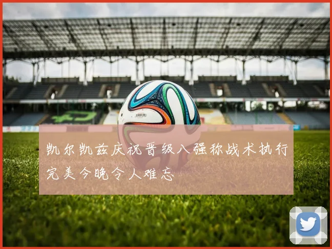 凯尔凯兹庆祝晋级八强称战术执行完美今晚令人难忘