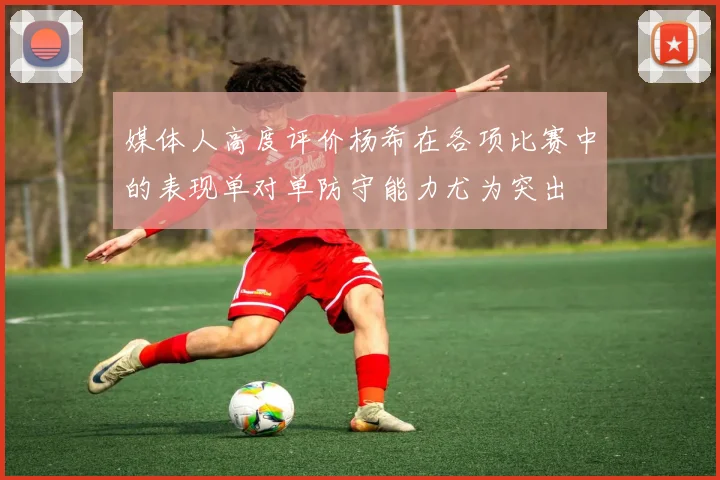 媒体人高度评价杨希在各项比赛中的表现单对单防守能力尤为突出