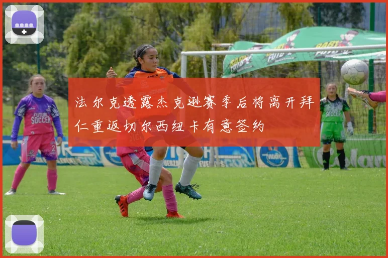 法尔克透露杰克逊赛季后将离开拜仁重返切尔西纽卡有意签约