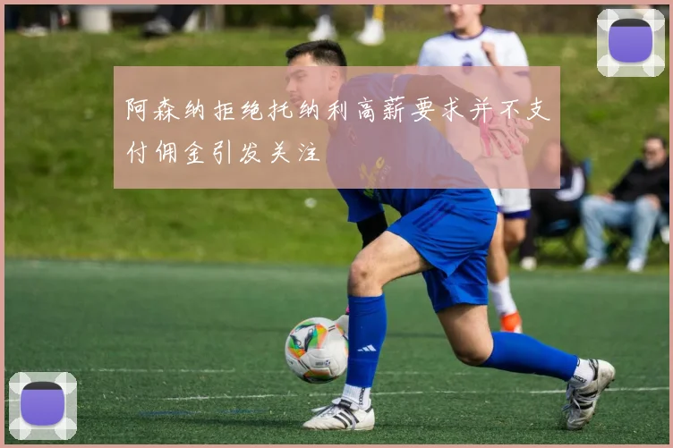 阿森纳拒绝托纳利高薪要求并不支付佣金引发关注