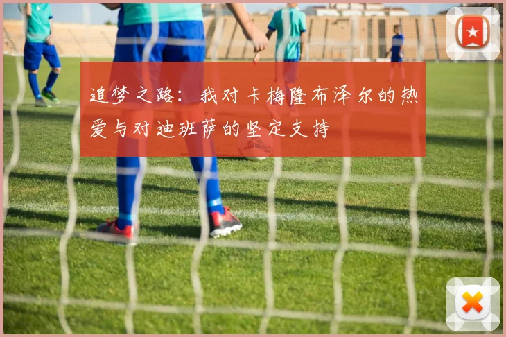 追梦之路：我对卡梅隆布泽尔的热爱与对迪班萨的坚定支持