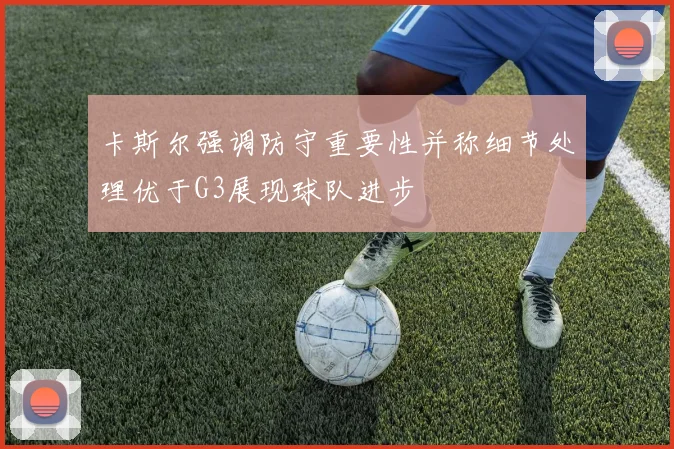 卡斯尔强调防守重要性并称细节处理优于G3展现球队进步
