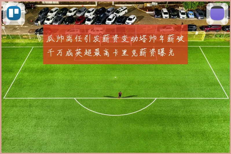 瓜帅离任引发薪资变动塔帅年薪破千万成英超最高卡里克薪资曝光