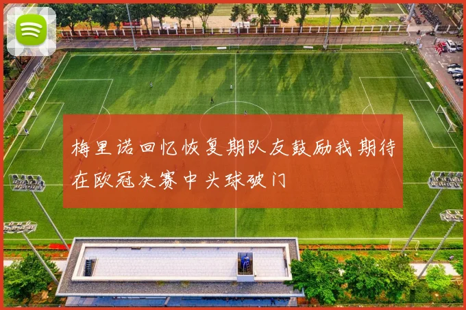 梅里诺回忆恢复期队友鼓励我期待在欧冠决赛中头球破门