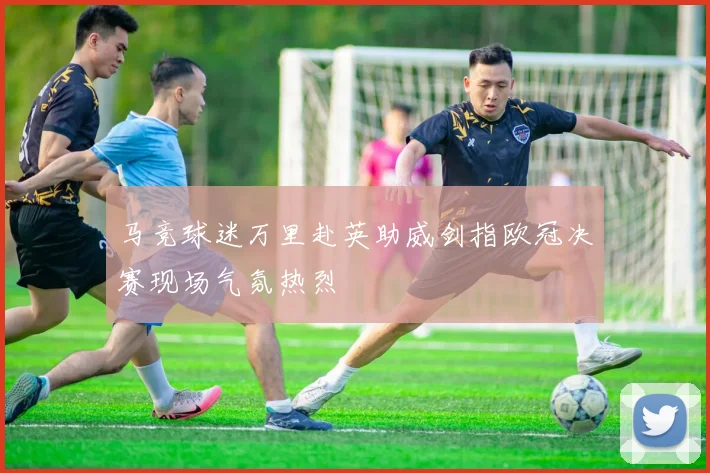 马竞球迷万里赴英助威剑指欧冠决赛现场气氛热烈