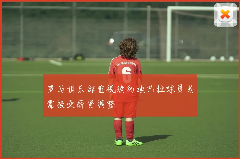罗马俱乐部重视续约迪巴拉球员或需接受薪资调整