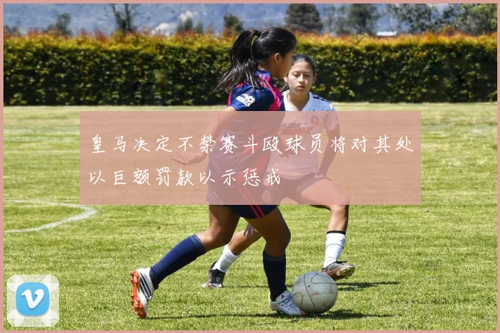 皇马决定不禁赛斗殴球员将对其处以巨额罚款以示惩戒