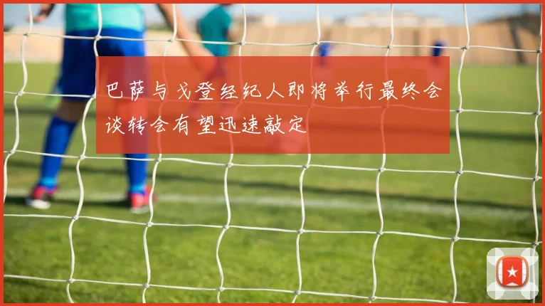 巴萨与戈登经纪人即将举行最终会谈转会有望迅速敲定
