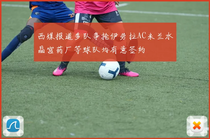 西媒报道多队争抢伊劳拉AC米兰水晶宫药厂等球队均有意签约
